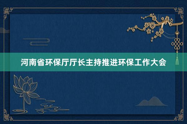 河南省环保厅厅长主持推进环保工作大会